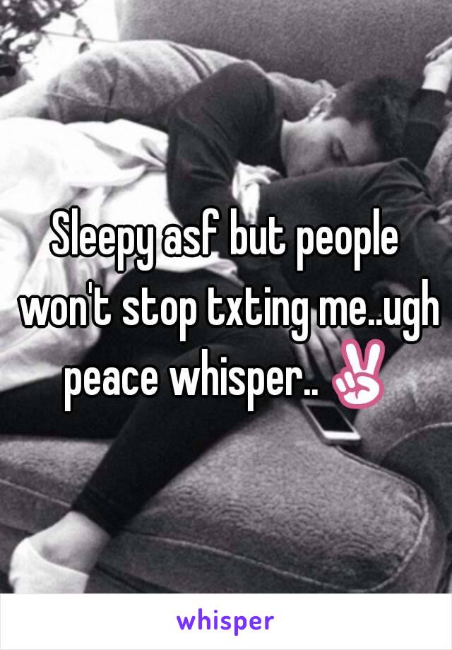 Sleepy asf but people won't stop txting me..ugh peace whisper..✌