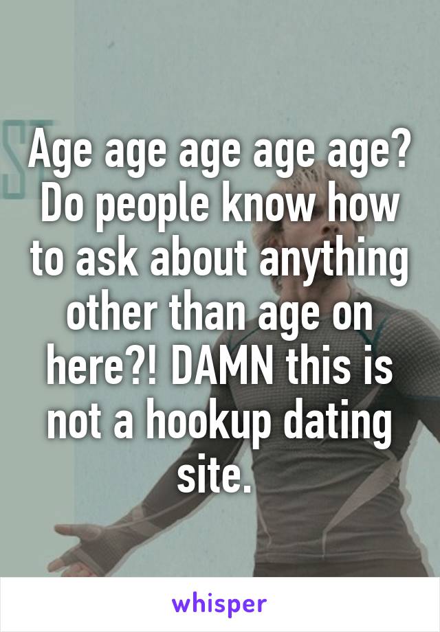 Age age age age age? Do people know how to ask about anything other than age on here?! DAMN this is not a hookup dating site. 