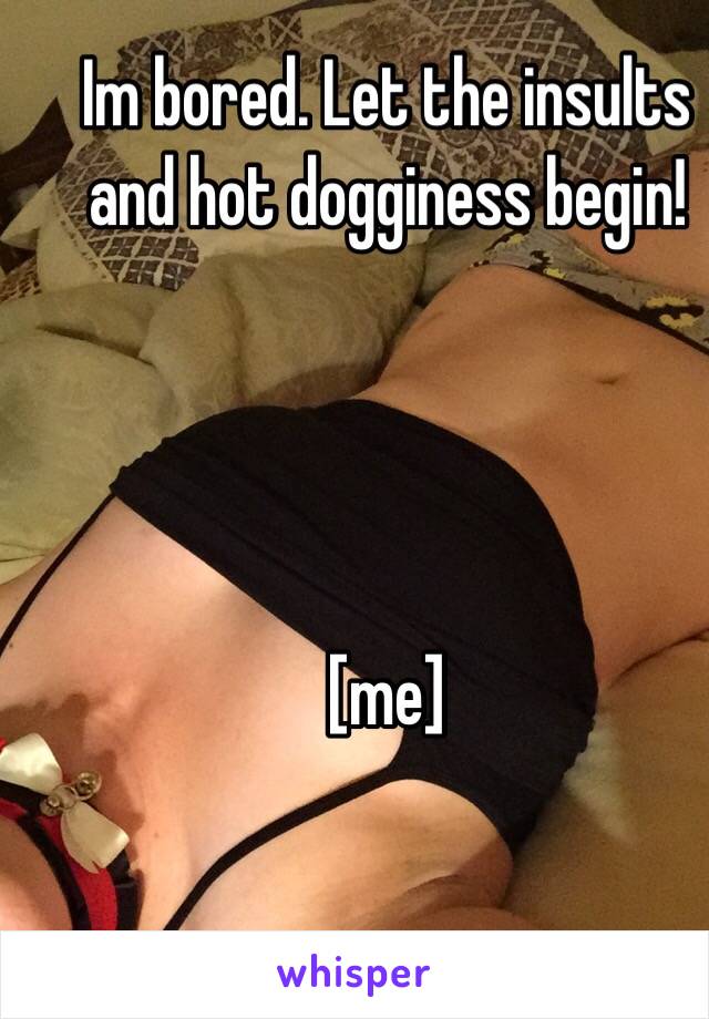 Im bored. Let the insults and hot dogginess begin!




[me]