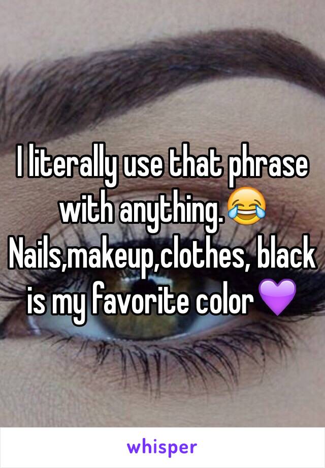 I literally use that phrase with anything.😂Nails,makeup,clothes, black is my favorite color💜