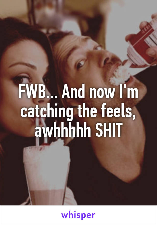 FWB... And now I'm catching the feels, awhhhhh SHIT