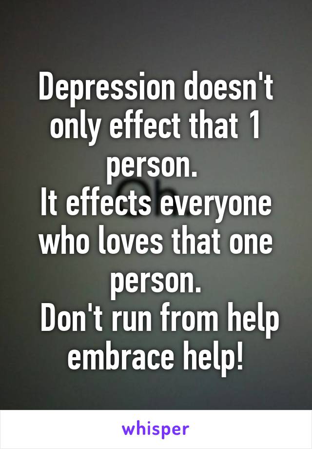 Depression doesn't only effect that 1 person. 
It effects everyone who loves that one person.
 Don't run from help embrace help!