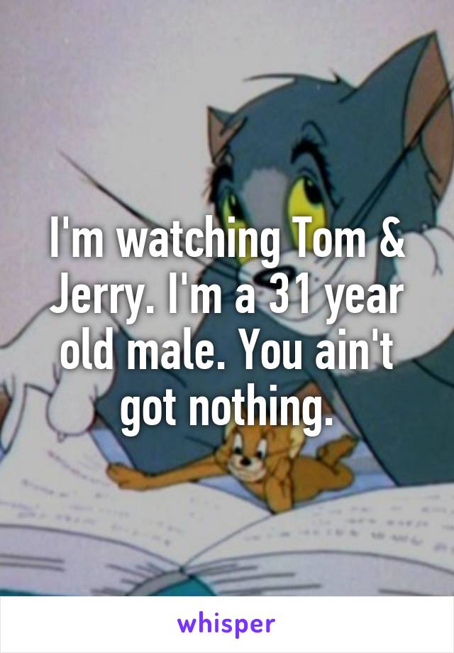 I'm watching Tom & Jerry. I'm a 31 year old male. You ain't got nothing.