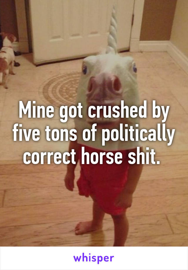 Mine got crushed by five tons of politically correct horse shit. 