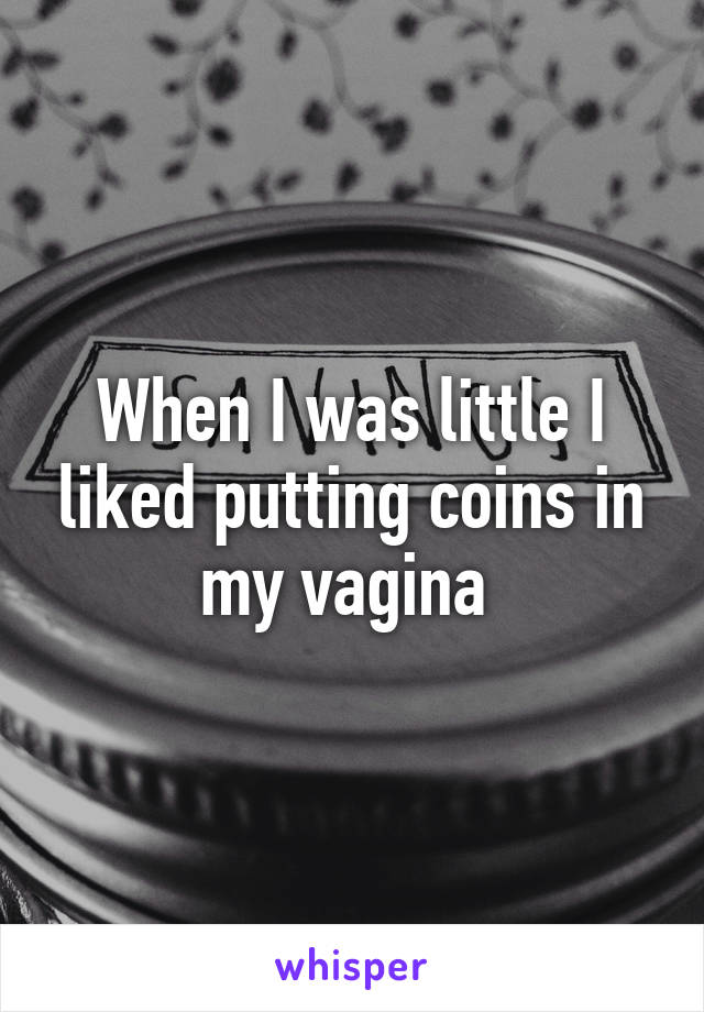 When I was little I liked putting coins in my vagina 