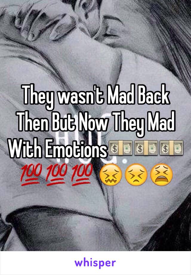 They wasn't Mad Back Then But Now They Mad With Emotions💵💵💵💯💯💯 😖😣😫