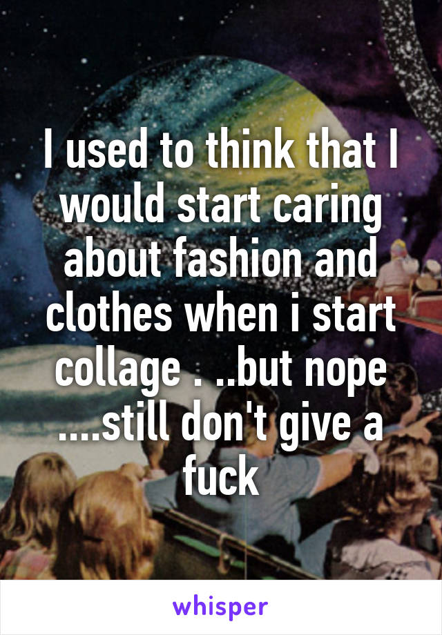 I used to think that I would start caring about fashion and clothes when i start collage . ..but nope ....still don't give a fuck