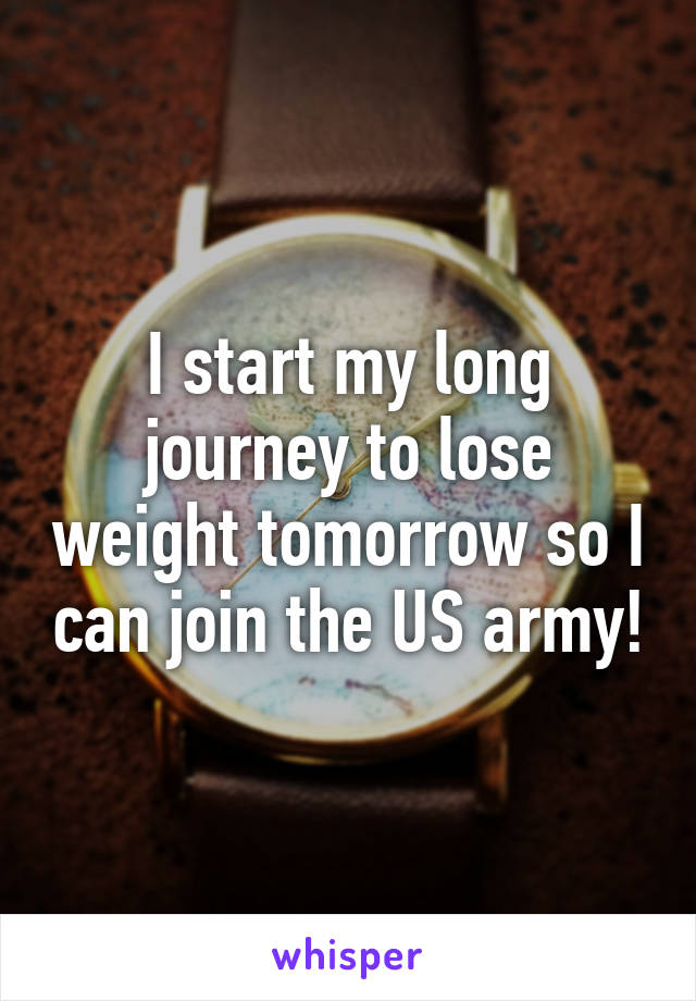 I start my long journey to lose weight tomorrow so I can join the US army!