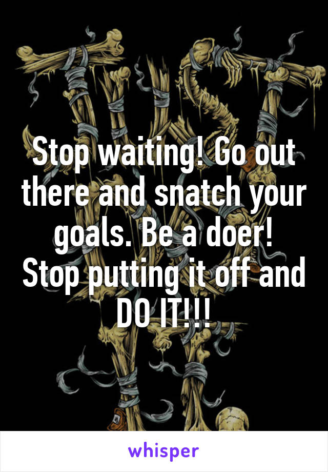 Stop waiting! Go out there and snatch your goals. Be a doer! Stop putting it off and DO IT!!!