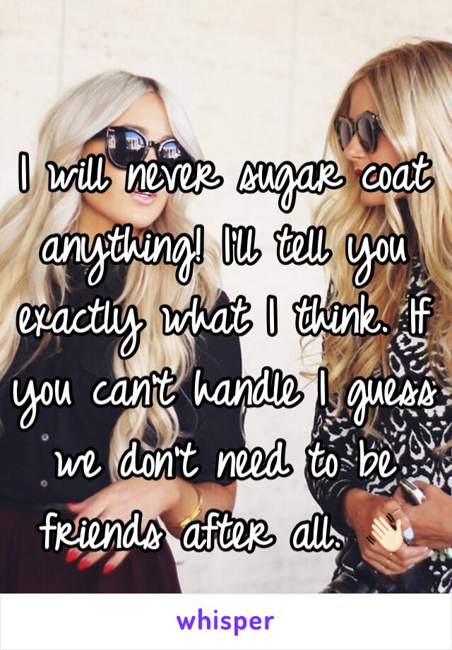 I will never sugar coat anything! I'll tell you exactly what I think. If you can't handle I guess we don't need to be friends after all. 👋🏻