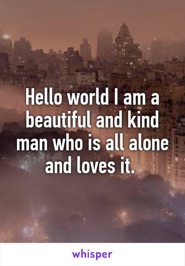 Hello world I am a beautiful and kind man who is all alone and loves it. 