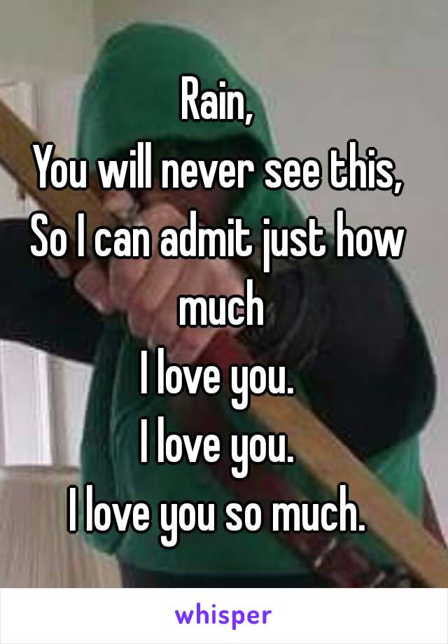 Rain,
You will never see this,
So I can admit just how much
I love you.
I love you.
I love you so much.