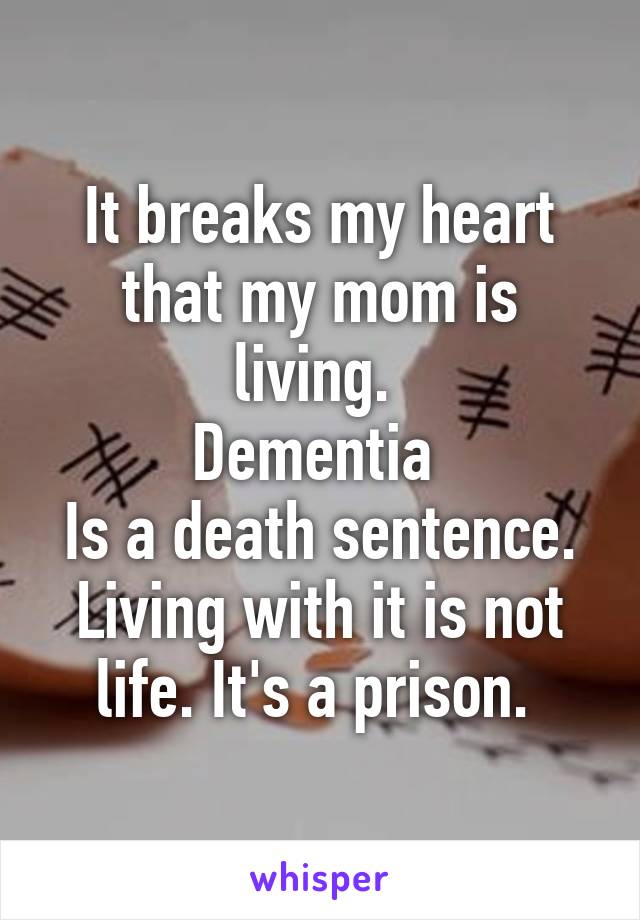 It breaks my heart that my mom is living. 
Dementia 
Is a death sentence. Living with it is not life. It's a prison. 