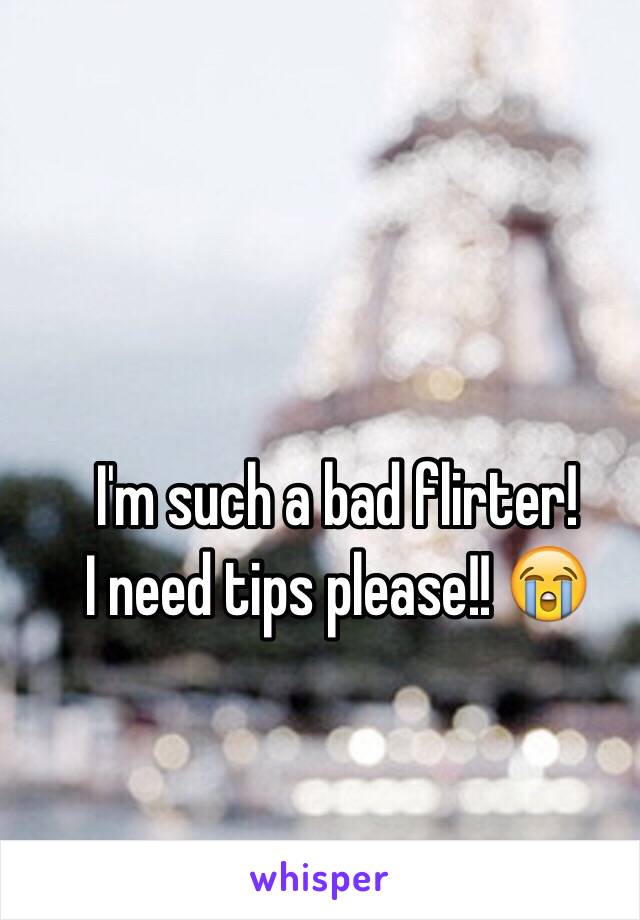 I'm such a bad flirter! 
I need tips please!! 😭