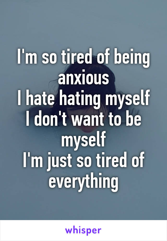 I'm so tired of being anxious
I hate hating myself
I don't want to be myself
I'm just so tired of everything