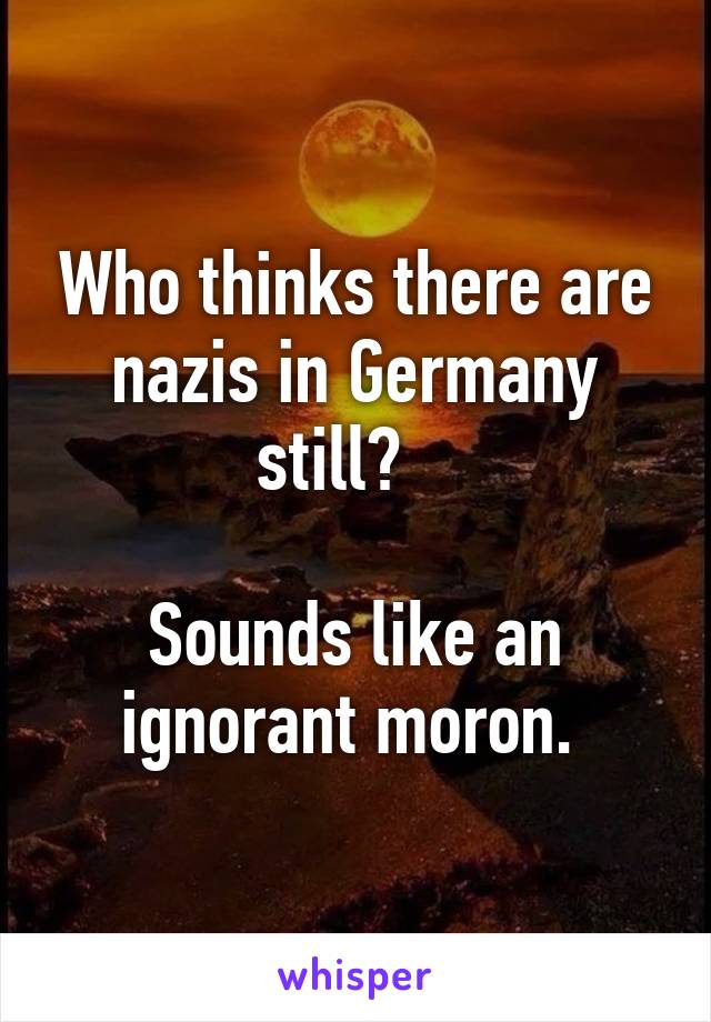 Who thinks there are nazis in Germany still?   

Sounds like an ignorant moron. 