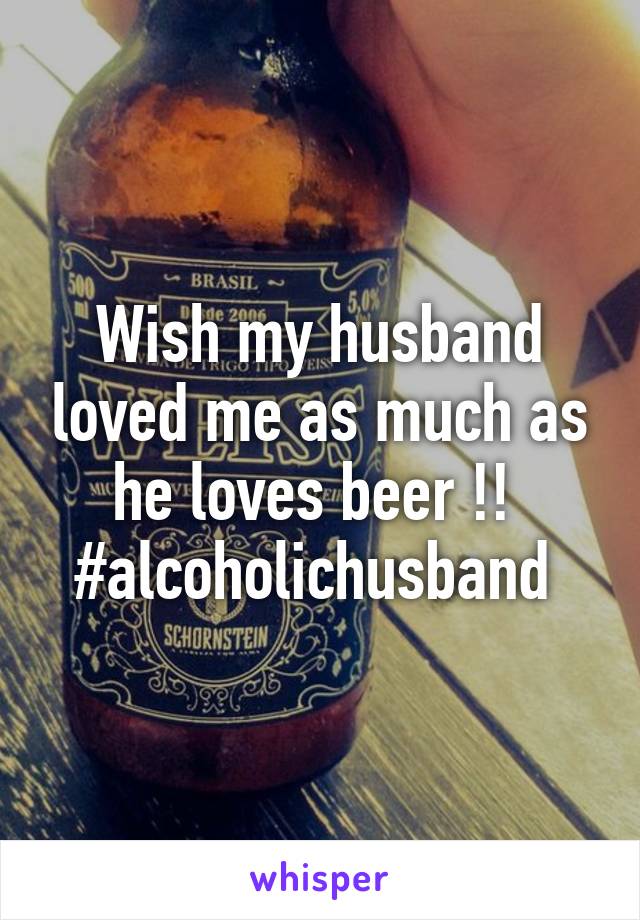 Wish my husband loved me as much as he loves beer !! 
#alcoholichusband 