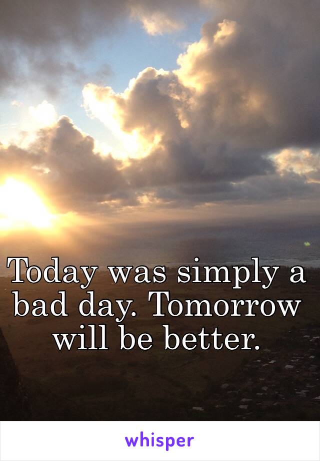 Today was simply a bad day. Tomorrow will be better.