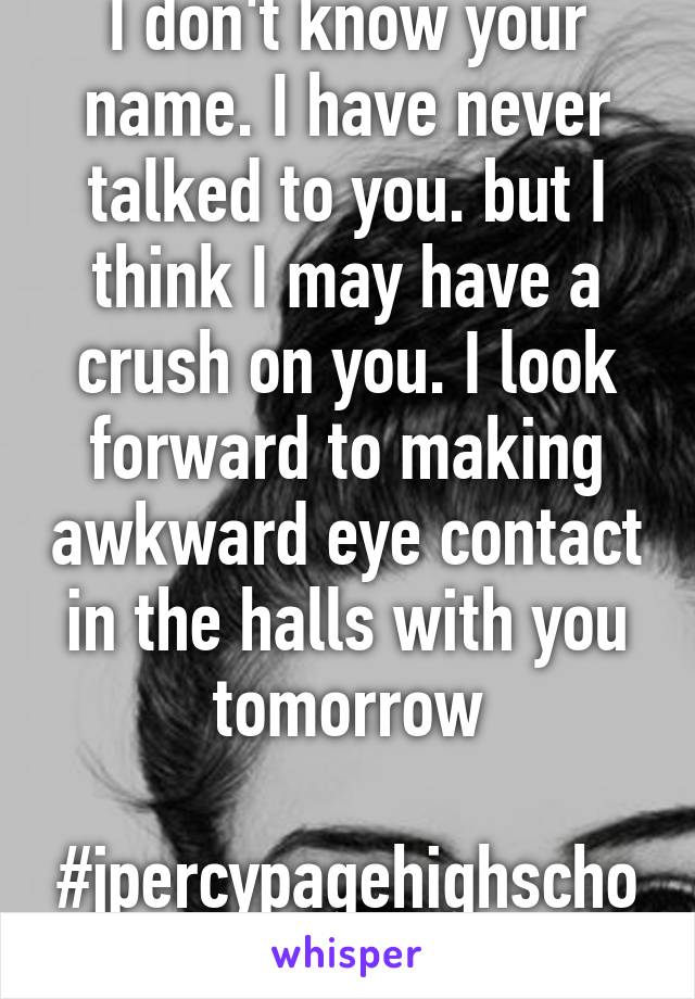 I don't know your name. I have never talked to you. but I think I may have a crush on you. I look forward to making awkward eye contact in the halls with you tomorrow

#jpercypagehighschool