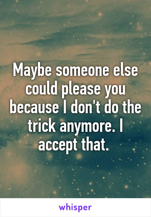 Maybe someone else could please you because I don't do the trick anymore. I accept that. 