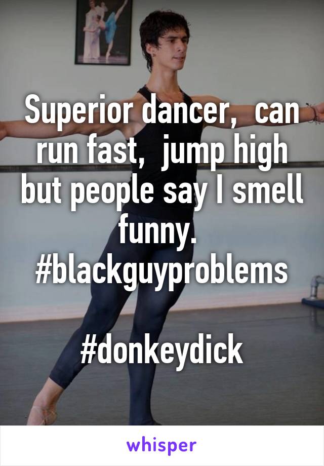 Superior dancer,  can run fast,  jump high but people say I smell funny.  #blackguyproblems

#donkeydick