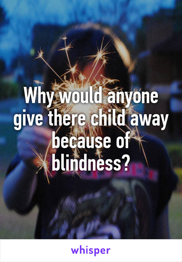 Why would anyone give there child away because of blindness?