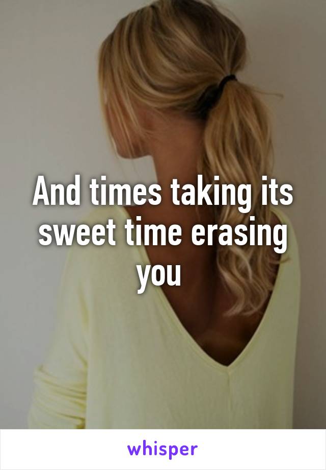 And times taking its sweet time erasing you 