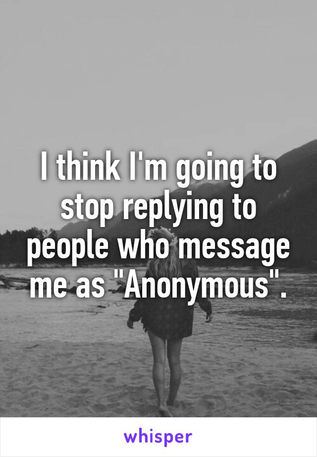 I think I'm going to stop replying to people who message me as "Anonymous".