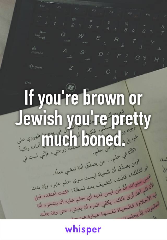 If you're brown or Jewish you're pretty much boned.