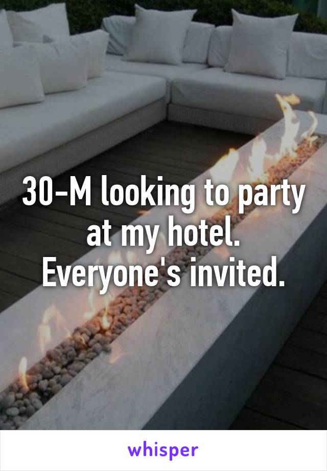 30-M looking to party at my hotel. Everyone's invited.