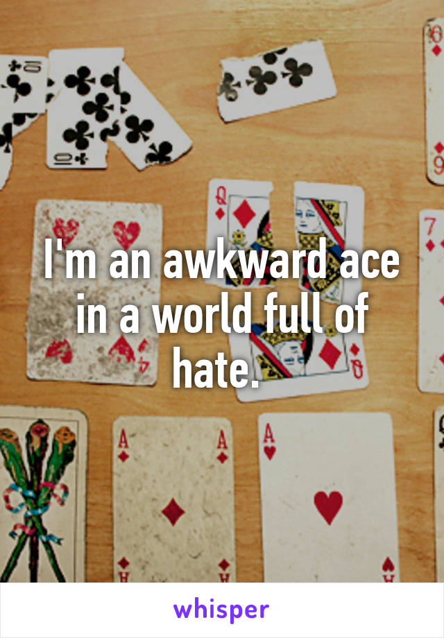 I'm an awkward ace in a world full of hate. 