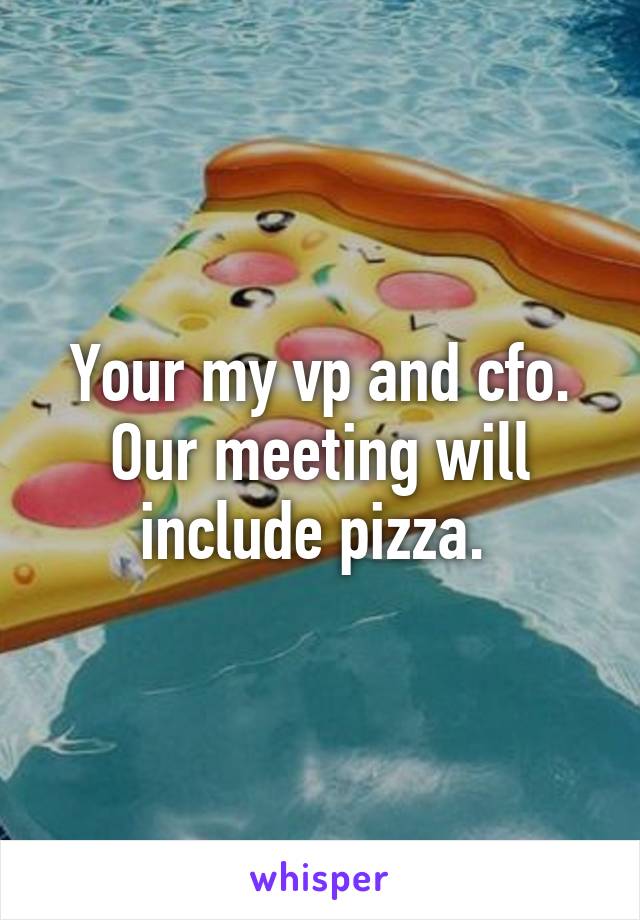 Your my vp and cfo. Our meeting will include pizza. 