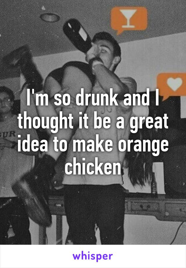 I'm so drunk and I thought it be a great idea to make orange chicken