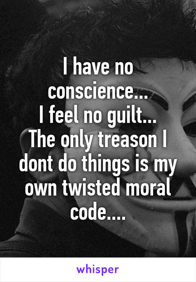 I have no conscience...
I feel no guilt...
The only treason I dont do things is my own twisted moral code....