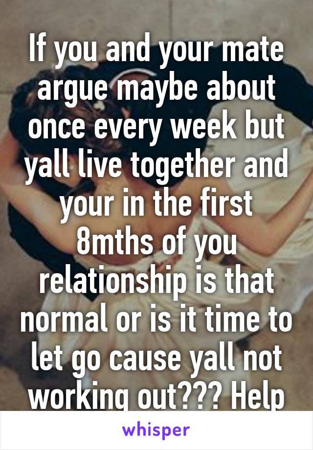 If you and your mate argue maybe about once every week but yall live together and your in the first 8mths of you relationship is that normal or is it time to let go cause yall not working out??? Help