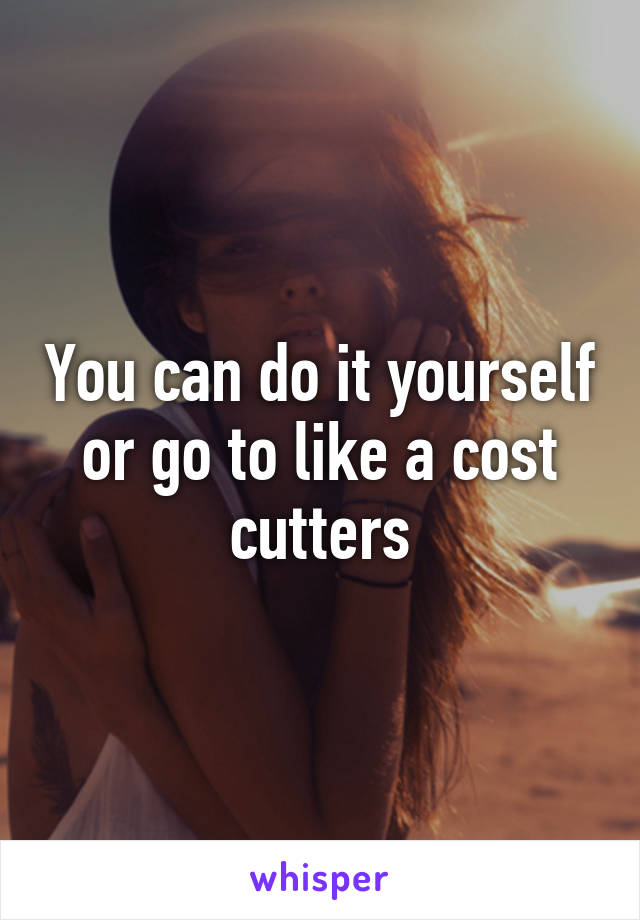 You can do it yourself or go to like a cost cutters