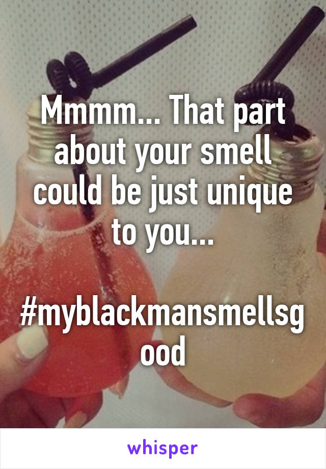 Mmmm... That part about your smell could be just unique to you...

#myblackmansmellsgood