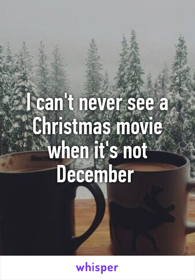 I can't never see a Christmas movie when it's not December 