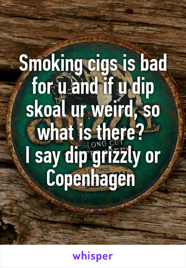 Smoking cigs is bad for u and if u dip skoal ur weird, so what is there? 
I say dip grizzly or Copenhagen 
