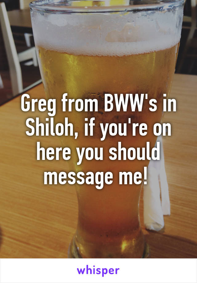 Greg from BWW's in Shiloh, if you're on here you should message me! 