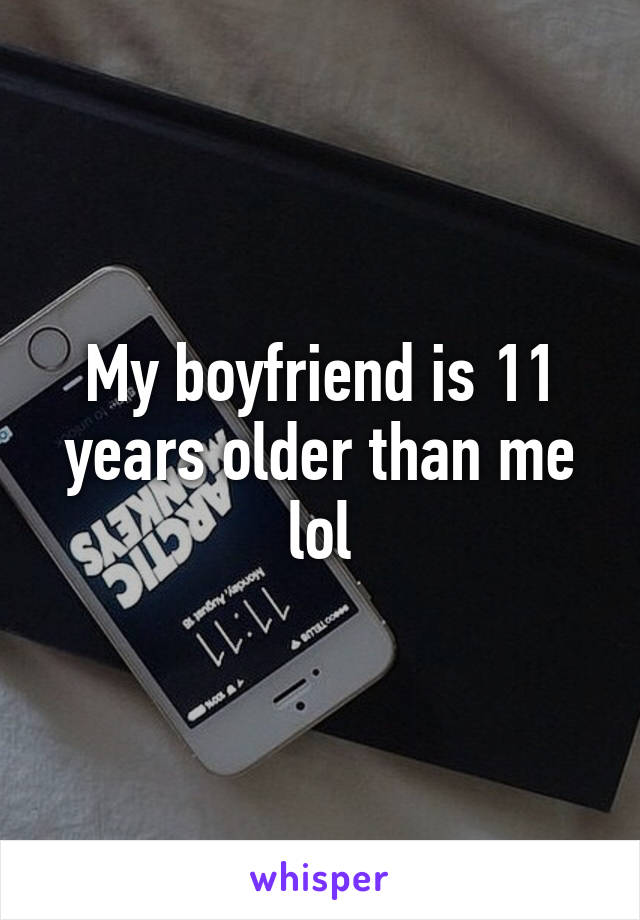 My boyfriend is 11 years older than me lol