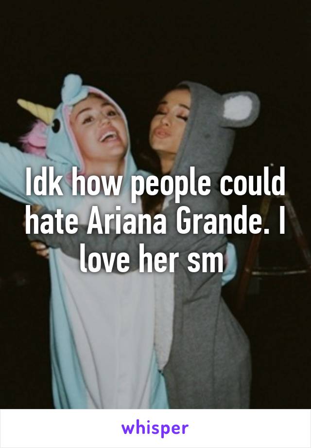 Idk how people could hate Ariana Grande. I love her sm 