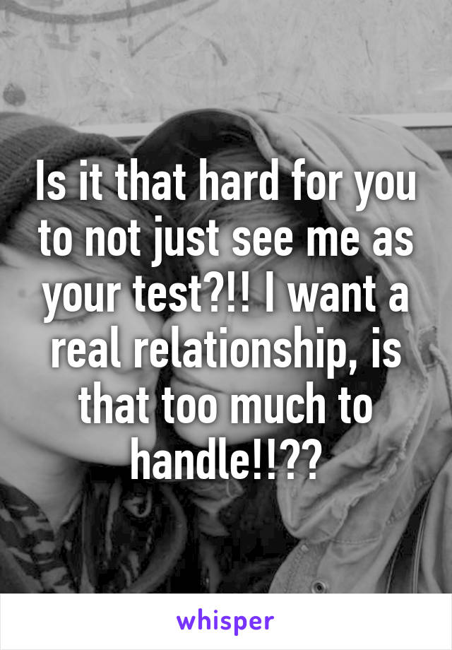 Is it that hard for you to not just see me as your test?!! I want a real relationship, is that too much to handle!!??