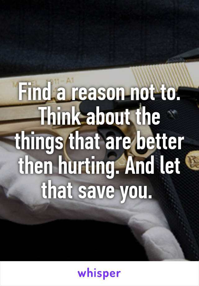 Find a reason not to. Think about the things that are better then hurting. And let that save you. 