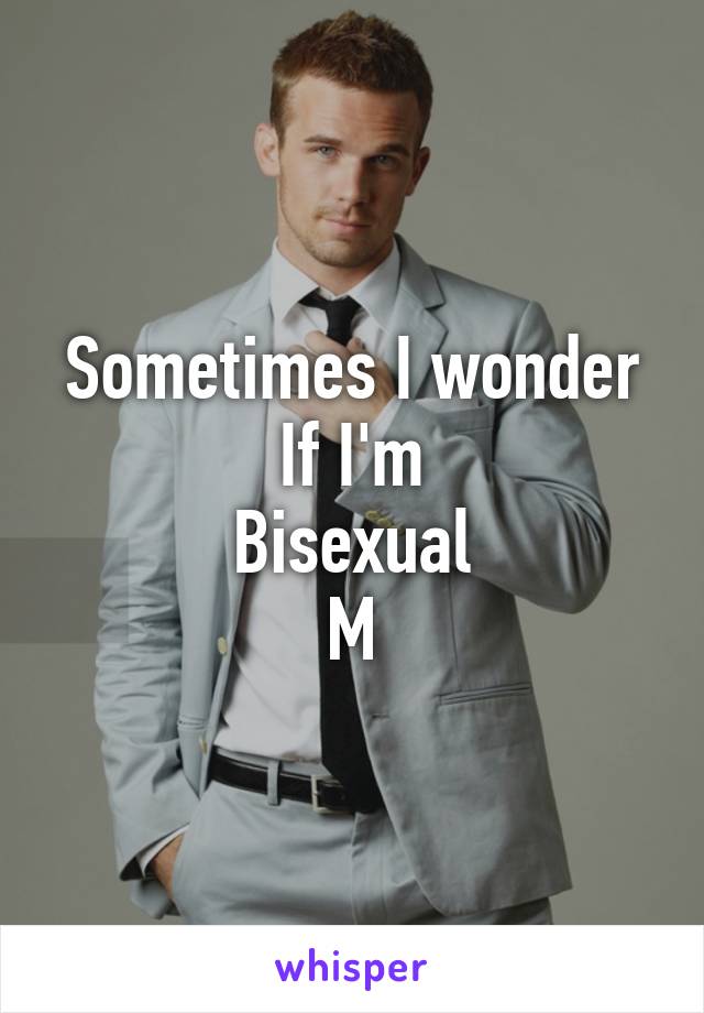 Sometimes I wonder
If I'm
Bisexual
M