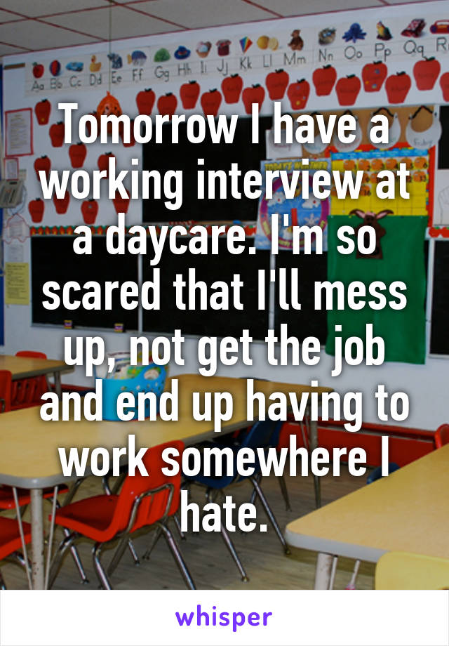 Tomorrow I have a working interview at a daycare. I'm so scared that I'll mess up, not get the job and end up having to work somewhere I hate.