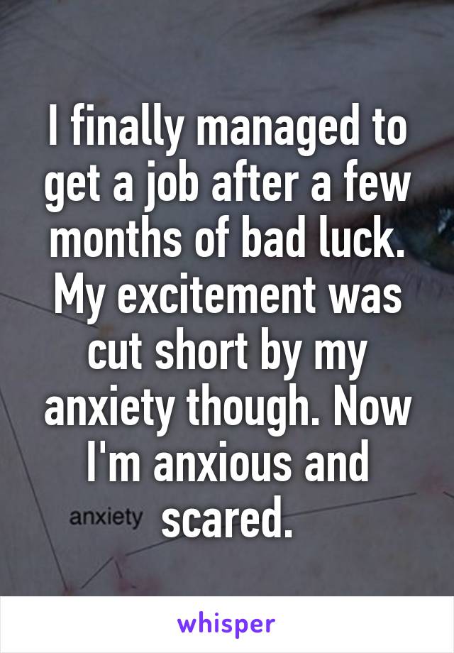 I finally managed to get a job after a few months of bad luck. My excitement was cut short by my anxiety though. Now I'm anxious and scared.