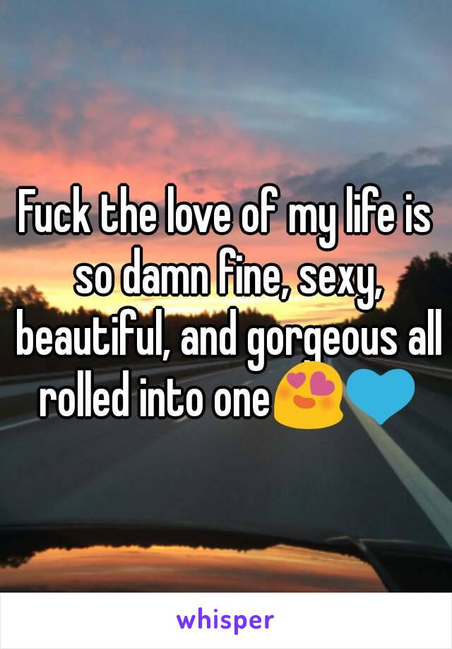 Fuck the love of my life is so damn fine, sexy, beautiful, and gorgeous all rolled into one😍💙