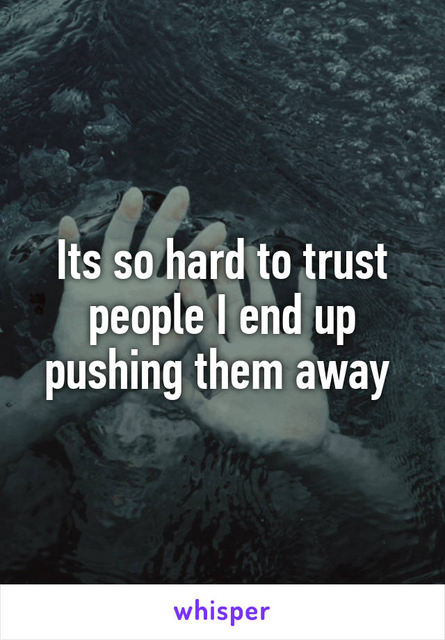 Its so hard to trust people I end up pushing them away 