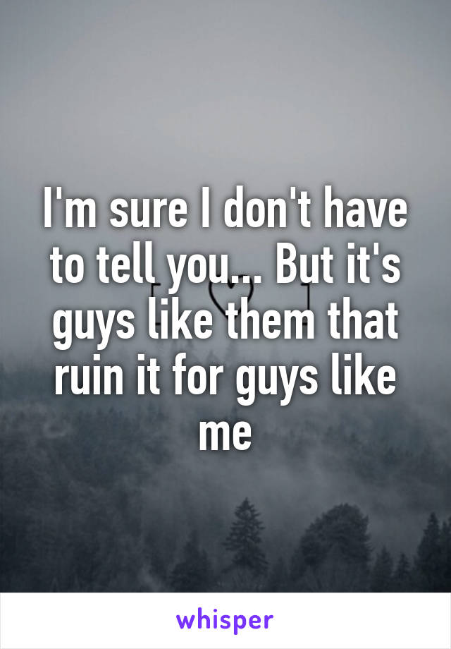 I'm sure I don't have to tell you... But it's guys like them that ruin it for guys like me